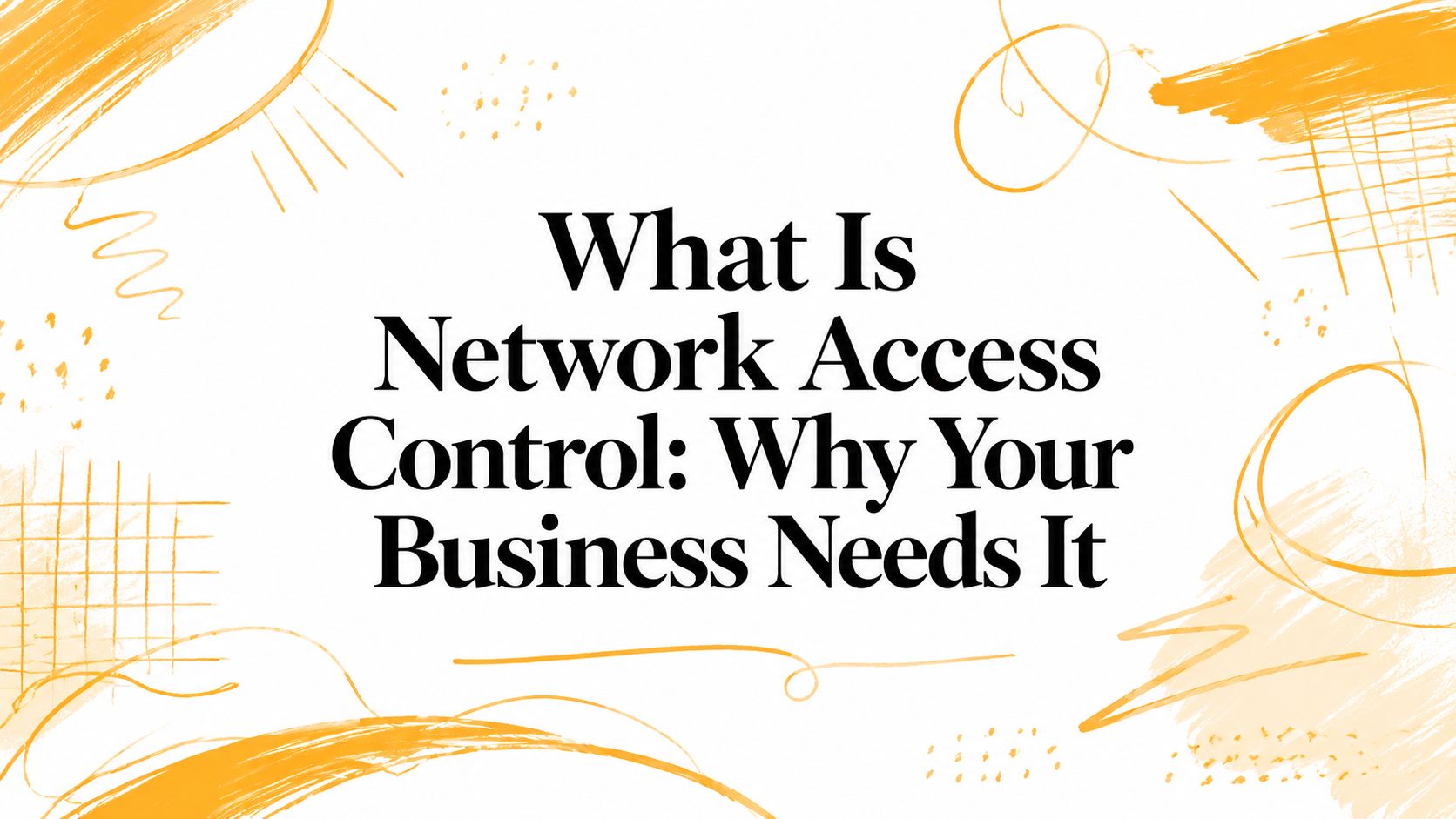 What Is Network Access Control: Why Your Business Needs It
